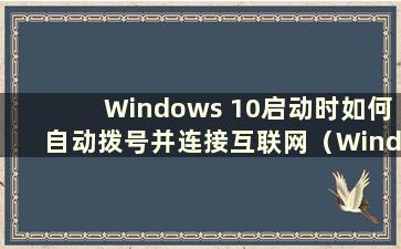 Windows 10启动时如何自动拨号并连接互联网（Windows 10启动时如何自动拨号并连接互联网）